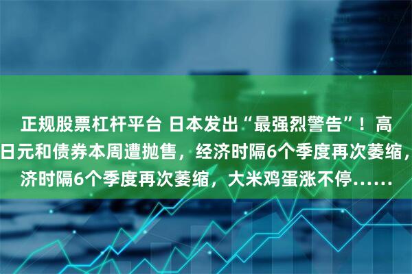 正规股票杠杆平台 日本发出“最强烈警告”！高市妄为之“祸”来了：日元和债券本周遭抛售，经济时隔6个季度再次萎缩，大米鸡蛋涨不停……