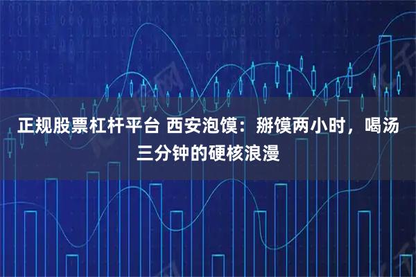 正规股票杠杆平台 西安泡馍：掰馍两小时，喝汤三分钟的硬核浪漫