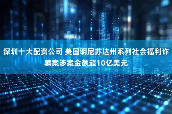 深圳十大配资公司 美国明尼苏达州系列社会福利诈骗案涉案金额超10亿美元