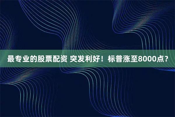最专业的股票配资 突发利好！标普涨至8000点？