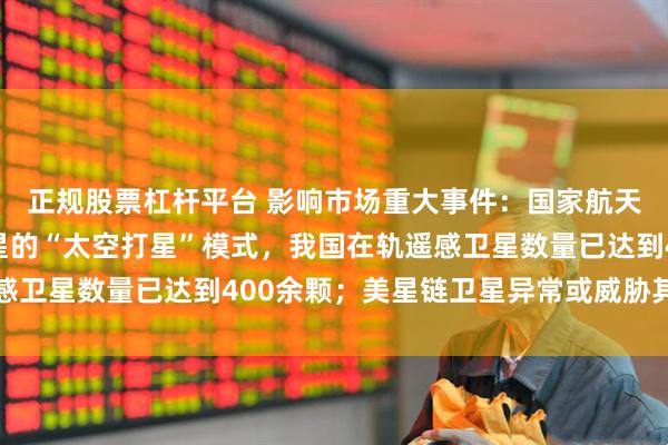 正规股票杠杆平台 影响市场重大事件：国家航天局：统筹民商遥感卫星的“太空打星”模式，我国在轨遥感卫星数量已达到400余颗；美星链卫星异常或威胁其他卫星