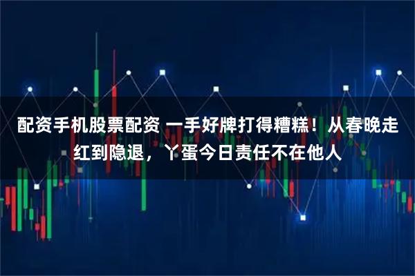 配资手机股票配资 一手好牌打得糟糕！从春晚走红到隐退，丫蛋今日责任不在他人