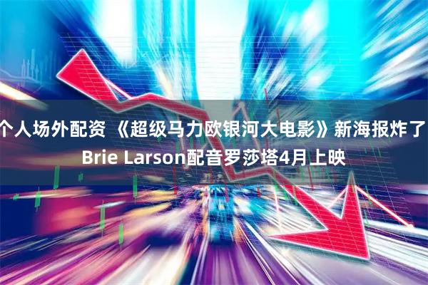 个人场外配资 《超级马力欧银河大电影》新海报炸了！Brie Larson配音罗莎塔4月上映
