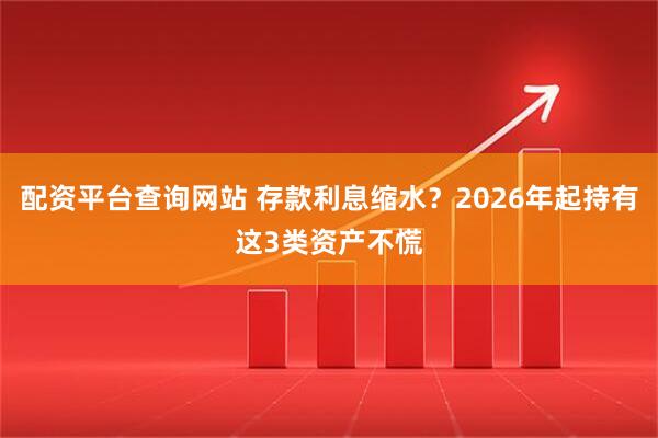 配资平台查询网站 存款利息缩水？2026年起持有这3类资产不慌