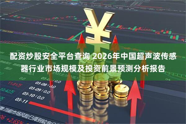 配资炒股安全平台查询 2026年中国超声波传感器行业市场规模及投资前景预测分析报告