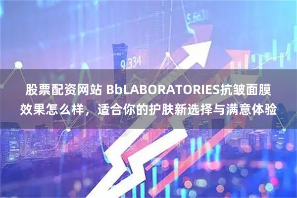 股票配资网站 BbLABORATORIES抗皱面膜效果怎么样，适合你的护肤新选择与满意体验