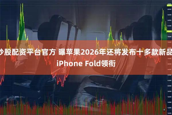 炒股配资平台官方 曝苹果2026年还将发布十多款新品 iPhone Fold领衔