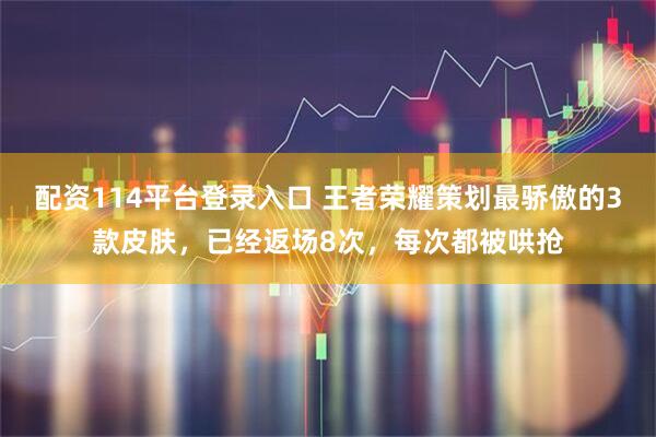 配资114平台登录入口 王者荣耀策划最骄傲的3款皮肤，已经返场8次，每次都被哄抢