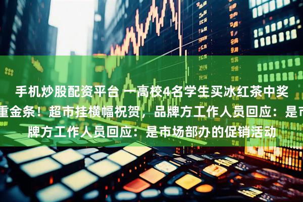 手机炒股配资平台 一高校4名学生买冰红茶中奖，每人获一根10克重金条！超市挂横幅祝贺，品牌方工作人员回应：是市场部办的促销活动