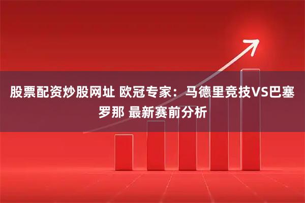 股票配资炒股网址 欧冠专家:马德里竞技VS巴塞罗那 最新赛前分析