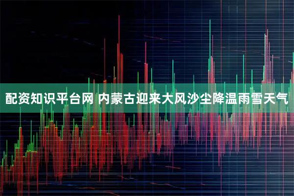 配资知识平台网 内蒙古迎来大风沙尘降温雨雪天气