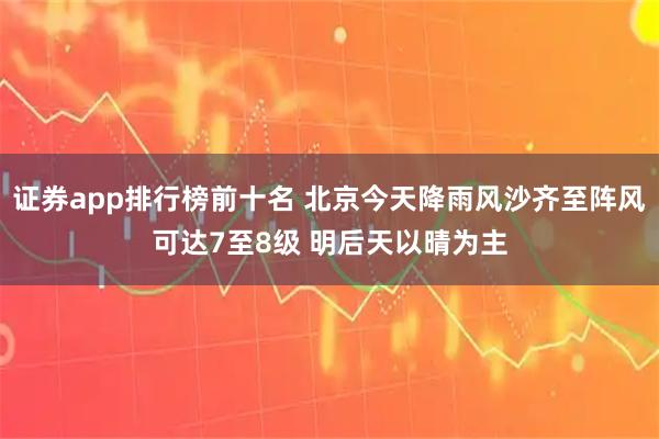 证券app排行榜前十名 北京今天降雨风沙齐至阵风可达7至8级 明后天以晴为主