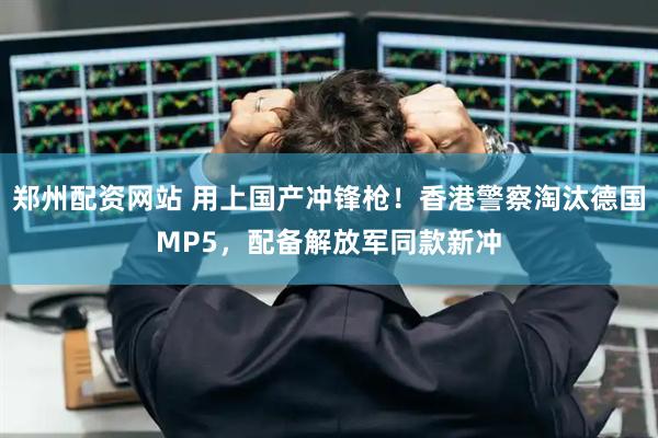 郑州配资网站 用上国产冲锋枪！香港警察淘汰德国MP5，配备解放军同款新冲