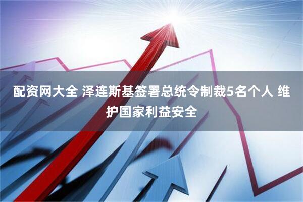 配资网大全 泽连斯基签署总统令制裁5名个人 维护国家利益安全