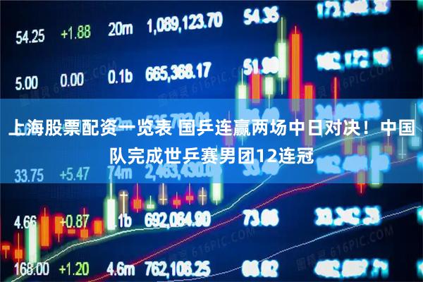 上海股票配资一览表 国乒连赢两场中日对决！中国队完成世乒赛男团12连冠