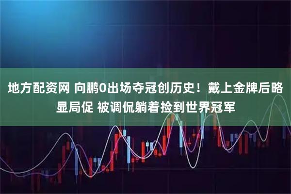 地方配资网 向鹏0出场夺冠创历史！戴上金牌后略显局促 被调侃躺着捡到世界冠军