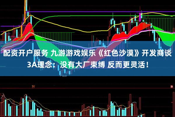 配资开户服务 九游游戏娱乐《红色沙漠》开发商谈3A理念：没有大厂束缚 反而更灵活！