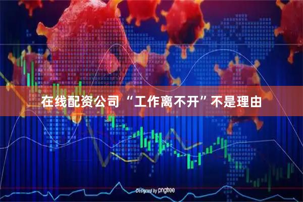 在线配资公司 “工作离不开”不是理由