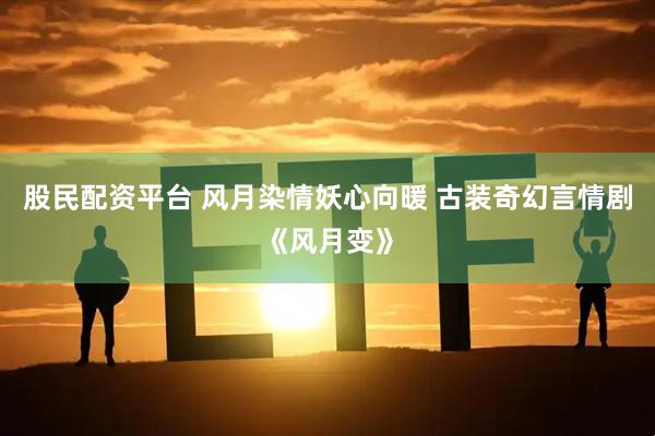 股民配资平台 风月染情妖心向暖 古装奇幻言情剧《风月变》