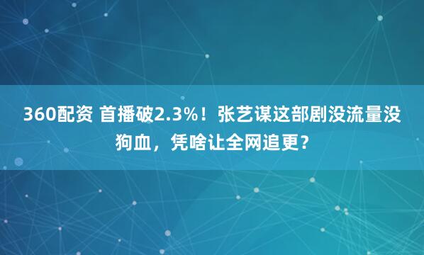 360配资 首播破2.3%！张艺谋这部剧没流量没狗血，凭啥让全网追更？